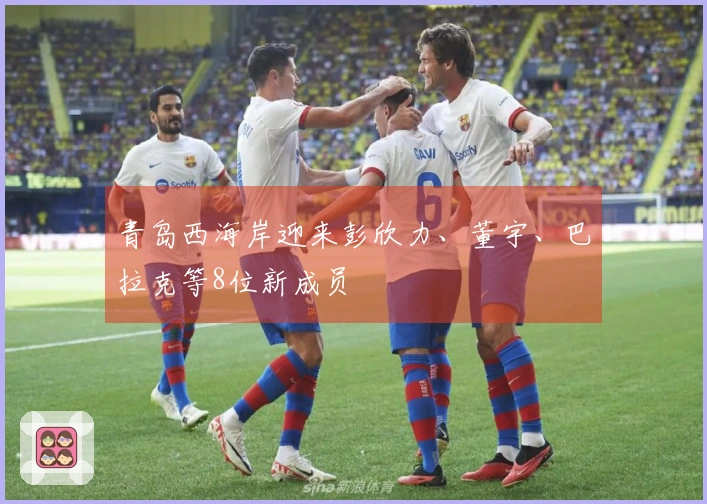 青岛西海岸迎来彭欣力、董宇、巴拉克等8位新成员