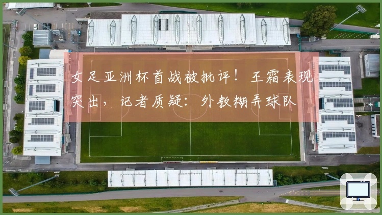 女足亚洲杯首战被批评！王霜表现突出，记者质疑：外教糊弄球队