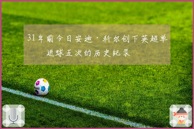 31年前今日安迪·科尔创下英超单场进球五次的历史纪录