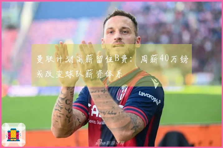 曼联计划高薪留住B费：周薪40万镑或改变球队薪资体系
