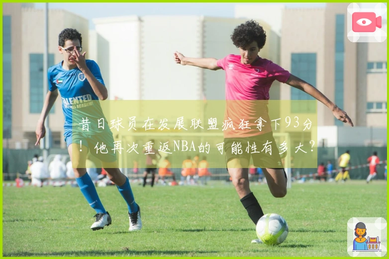 昔日球员在发展联盟疯狂拿下93分！他再次重返NBA的可能性有多大？