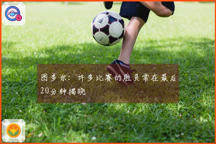 图多尔：许多比赛的胜负常在最后20分钟揭晓