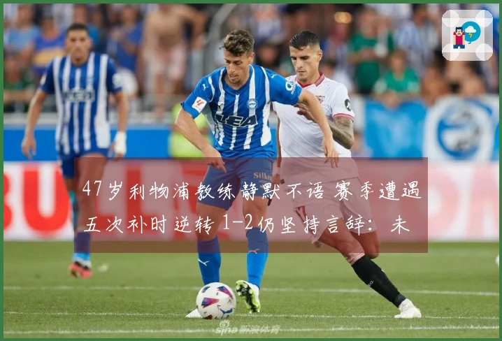 47岁利物浦教练静默不语 赛季遭遇五次补时逆转 1-2仍坚持言辞：未给予对手机会