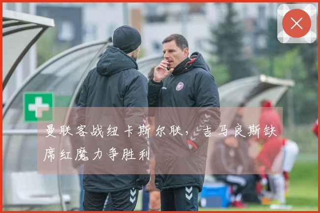 曼联客战纽卡斯尔联，吉马良斯缺席红魔力争胜利