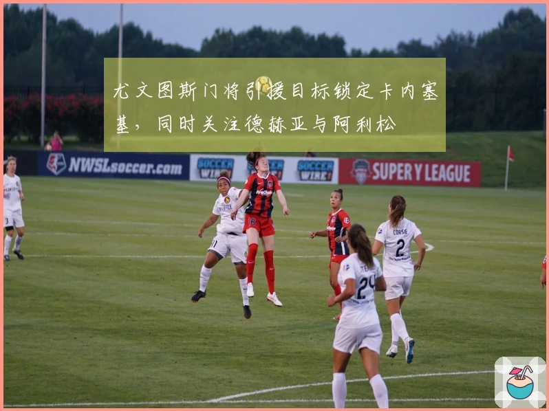 尤文图斯门将引援目标锁定卡内塞基，同时关注德赫亚与阿利松