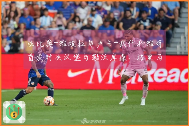 法比奥-维埃拉与卢卡-武什科维奇首发对决汉堡与勒沃库森，格里马尔多和夸安萨参赛