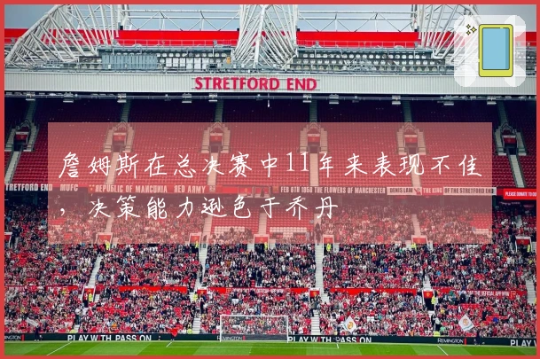 詹姆斯在总决赛中11年来表现不佳，决策能力逊色于乔丹