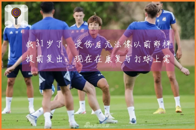 我31岁了，受伤后无法像以前那样提前复出，现在在康复与打球上需更加智慧