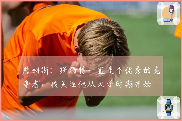 詹姆斯：斯玛特一直是个优秀的竞争者，我关注他从大学时期开始