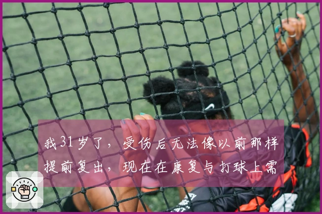 我31岁了，受伤后无法像以前那样提前复出，现在在康复与打球上需更加智慧