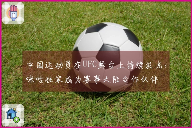 中国运动员在UFC舞台上持续发光，咪咕独家成为赛事大陆合作伙伴