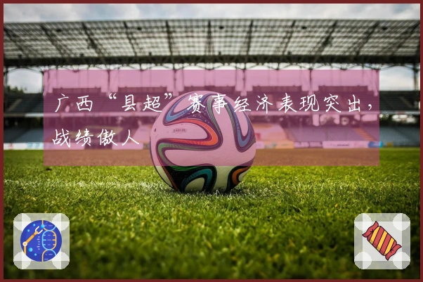 广西“县超”赛事经济表现突出，战绩傲人