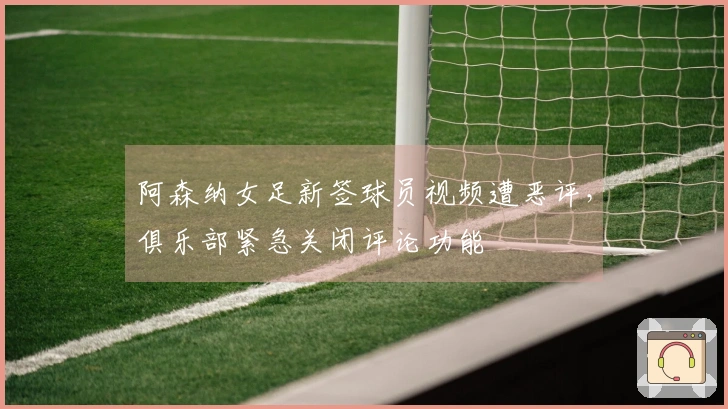 阿森纳女足新签球员视频遭恶评，俱乐部紧急关闭评论功能