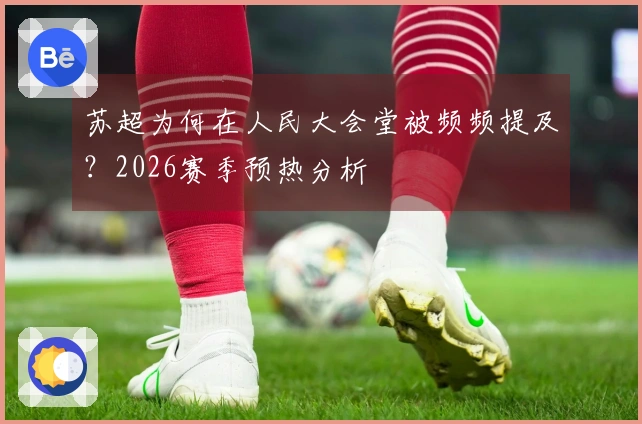 苏超为何在人民大会堂被频频提及？2026赛季预热分析