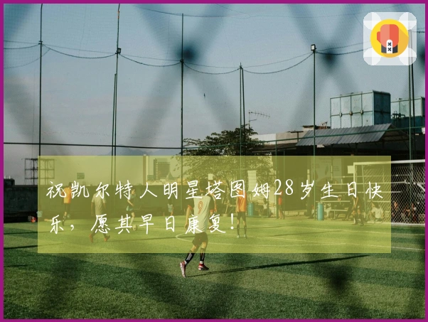 祝凯尔特人明星塔图姆28岁生日快乐，愿其早日康复！