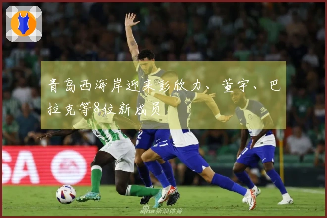 青岛西海岸迎来彭欣力、董宇、巴拉克等8位新成员
