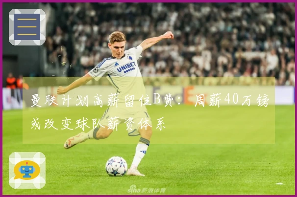 曼联计划高薪留住B费：周薪40万镑或改变球队薪资体系