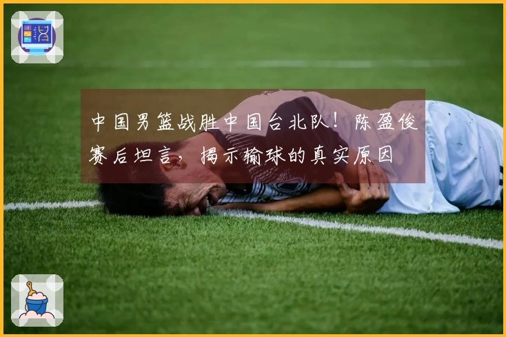中国男篮战胜中国台北队！陈盈俊赛后坦言，揭示输球的真实原因