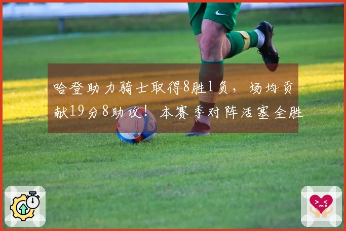 哈登助力骑士取得8胜1负，场均贡献19分8助攻！本赛季对阵活塞全胜3-0