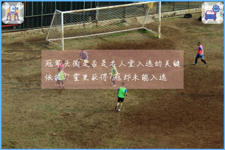 冠军头衔是否是名人堂入选的关键依据？霍里获得7冠却未能入选