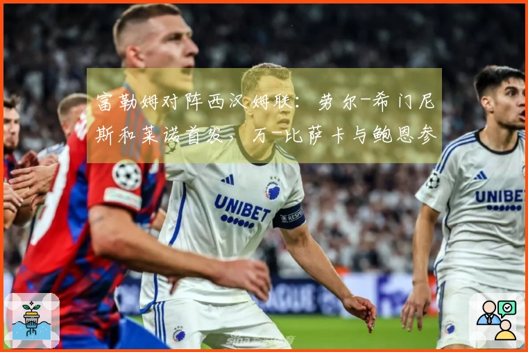 富勒姆对阵西汉姆联：劳尔-希门尼斯和莱诺首发，万-比萨卡与鲍恩参赛