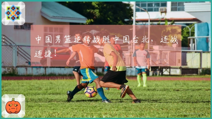 中国男篮逆转战胜中国台北，连战连捷！