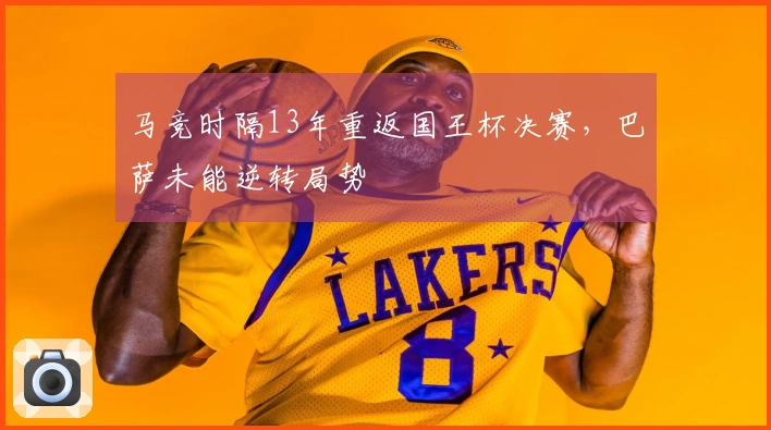 马竞时隔13年重返国王杯决赛，巴萨未能逆转局势