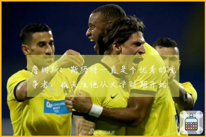 詹姆斯：斯玛特一直是个优秀的竞争者，我关注他从大学时期开始