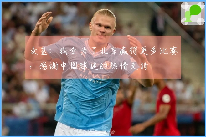 麦基：我会为了北京赢得更多比赛，感谢中国球迷的热情支持