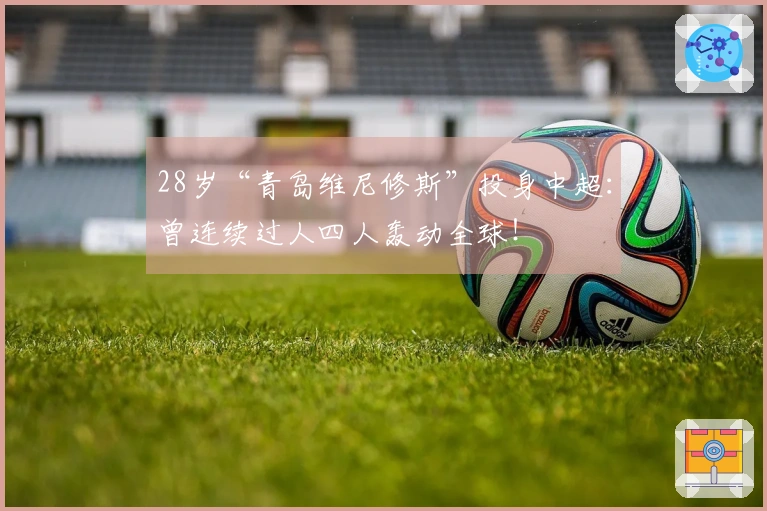 28岁“青岛维尼修斯”投身中超：曾连续过人四人轰动全球！