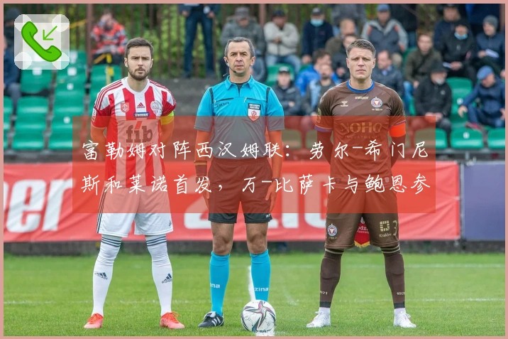 富勒姆对阵西汉姆联：劳尔-希门尼斯和莱诺首发，万-比萨卡与鲍恩参赛